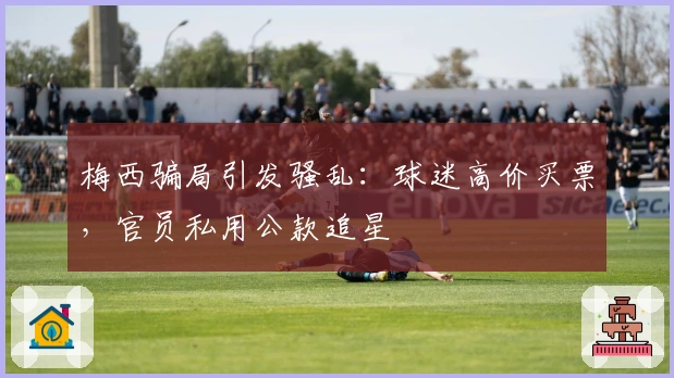 梅西骗局引发骚乱：球迷高价买票，官员私用公款追星