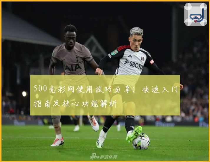 500竞彩网使用技巧分享:快速入门指南及核心功能解析