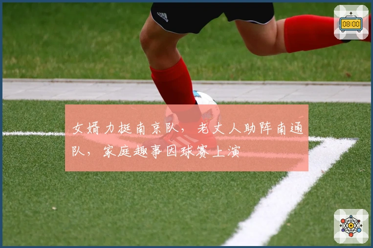 女婿力挺南京队，老丈人助阵南通队，家庭趣事因球赛上演