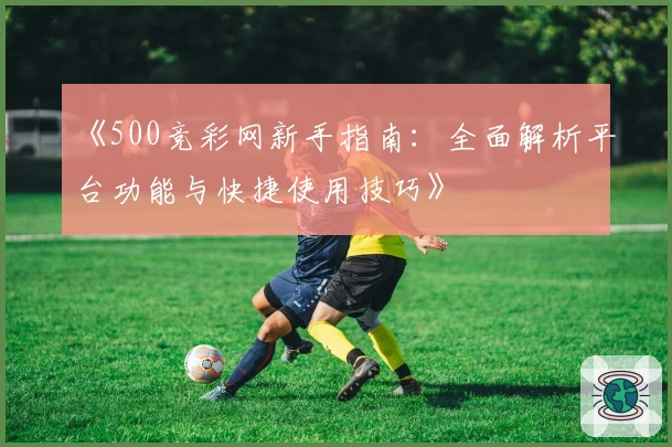 《500竞彩网新手指南：全面解析平台功能与快捷使用技巧》