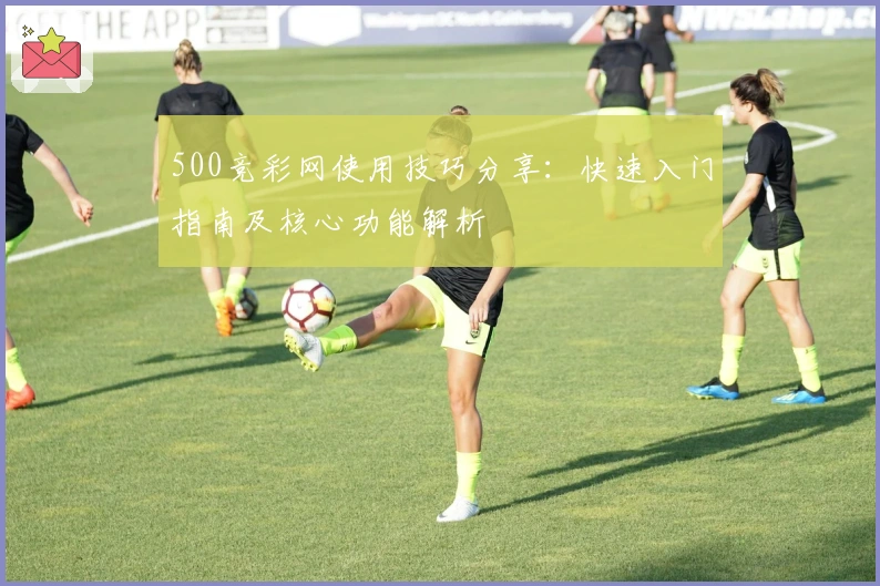 500竞彩网使用技巧分享：快速入门指南及核心功能解析