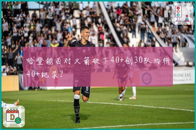 哈登能否对火箭砍下40+创30队均斩40+纪录？