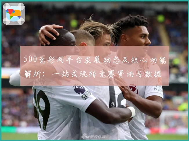 500竞彩网平台发展动态及核心功能解析：一站式玩转竞赛资讯与数据服务