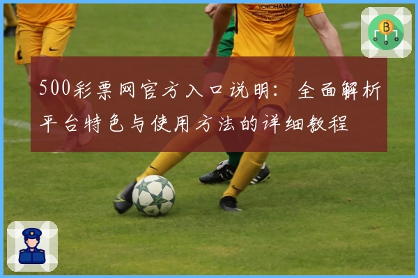 500彩票网官方入口说明：全面解析平台特色与使用方法的详细教程