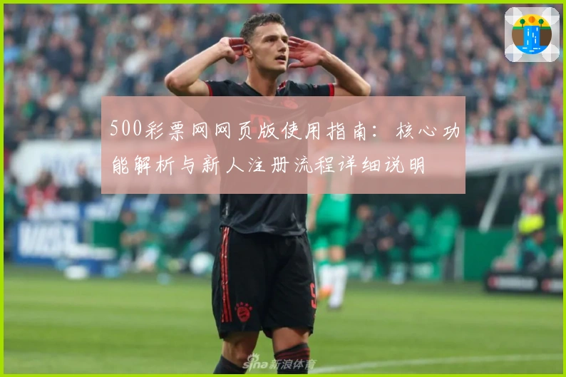 500彩票网网页版使用指南：核心功能解析与新人注册流程详细说明