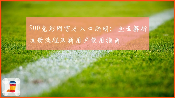 500竞彩网官方入口说明:全面解析注册流程及新用户使用指南