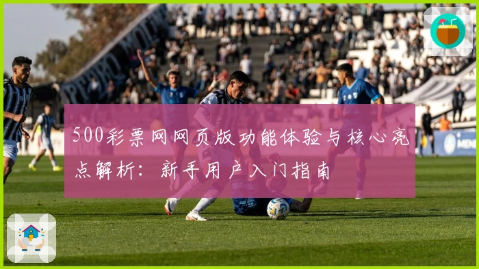 500彩票网网页版功能体验与核心亮点解析：新手用户入门指南