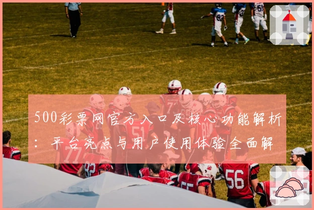 500彩票网官方入口及核心功能解析：平台亮点与用户使用体验全面解读