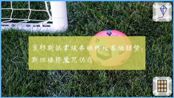 莫耶斯执掌埃弗顿终结客场颓势，斯坦福桥魔咒仍存