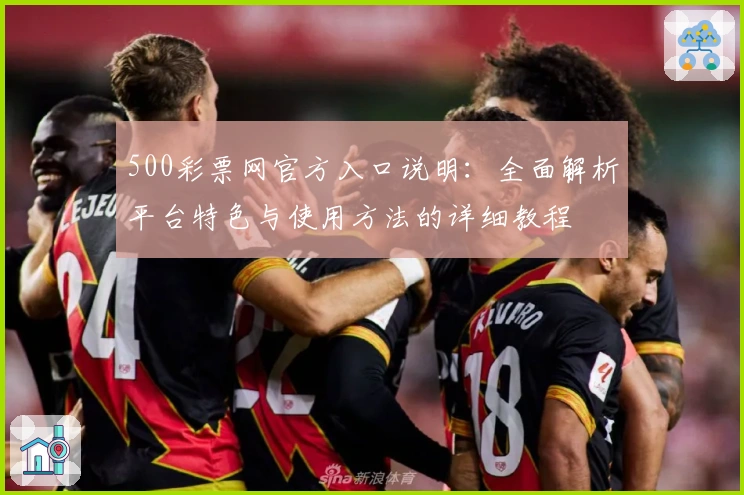 500彩票网官方入口说明：全面解析平台特色与使用方法的详细教程