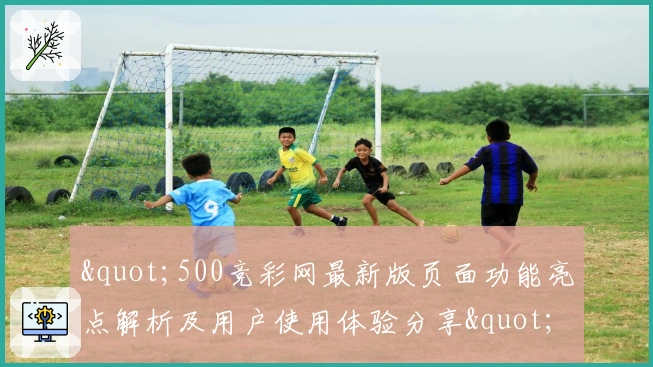 "500竞彩网最新版页面功能亮点解析及用户使用体验分享"