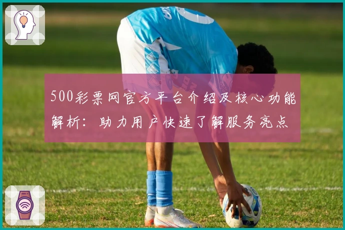 500彩票网官方平台介绍及核心功能解析：助力用户快速了解服务亮点