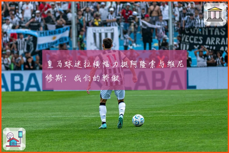 皇马球迷拉横幅力挺阿隆索与维尼修斯：我们的骄傲