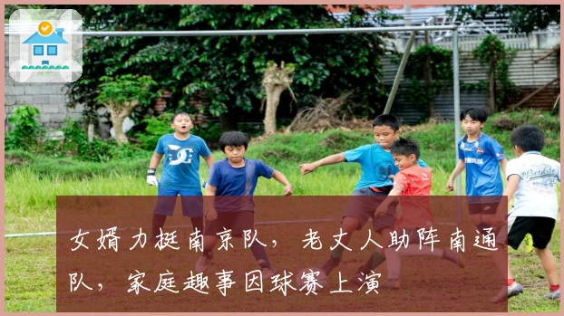 女婿力挺南京队，老丈人助阵南通队，家庭趣事因球赛上演