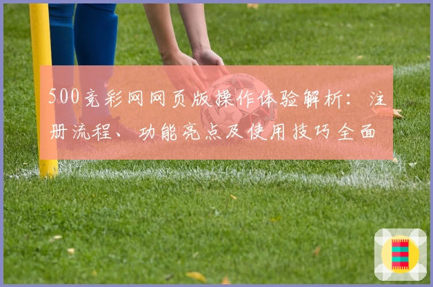 500竞彩网网页版操作体验解析：注册流程、功能亮点及使用技巧全面介绍