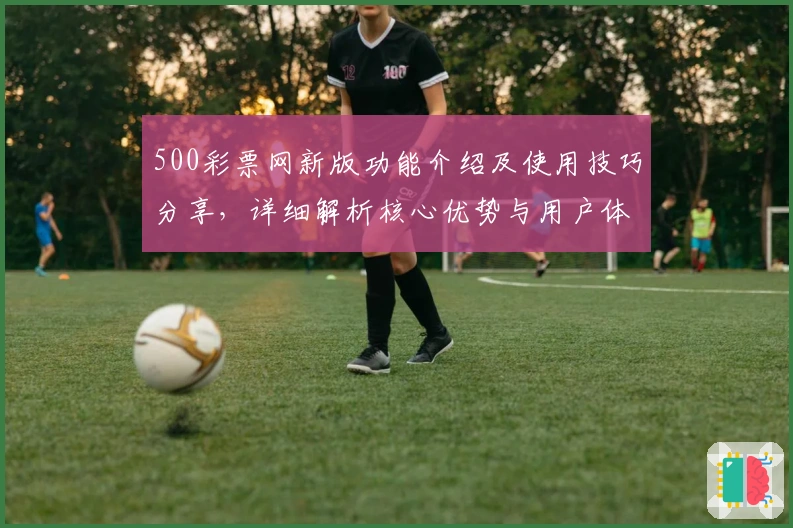 500彩票网新版功能介绍及使用技巧分享，详细解析核心优势与用户体验