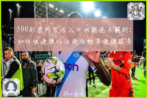 500彩票网官方入口功能亮点解析：如何快速操作注册与畅享便捷服务