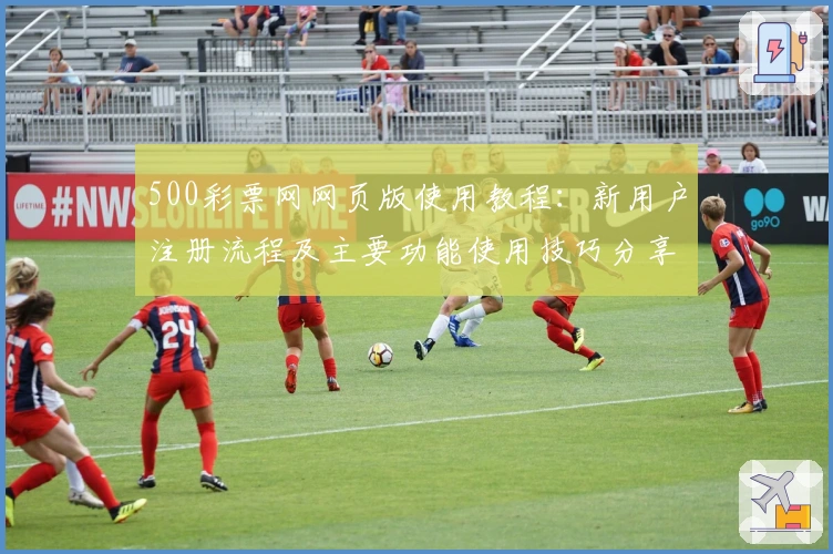 500彩票网网页版使用教程：新用户注册流程及主要功能使用技巧分享
