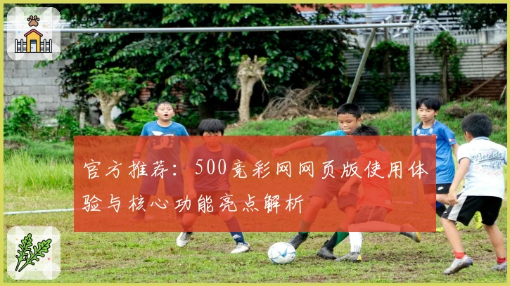 官方推荐：500竞彩网网页版使用体验与核心功能亮点解析