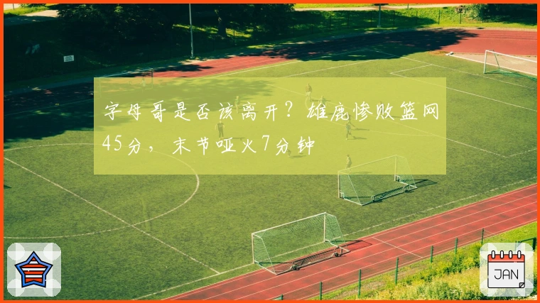 字母哥是否该离开？雄鹿惨败篮网45分，末节哑火7分钟