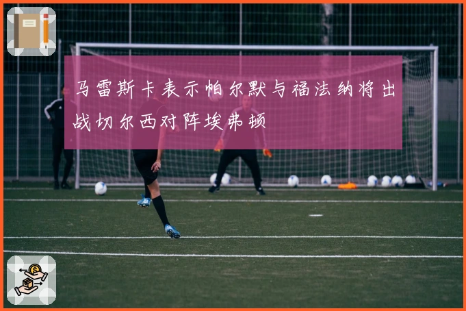 马雷斯卡表示帕尔默与福法纳将出战切尔西对阵埃弗顿