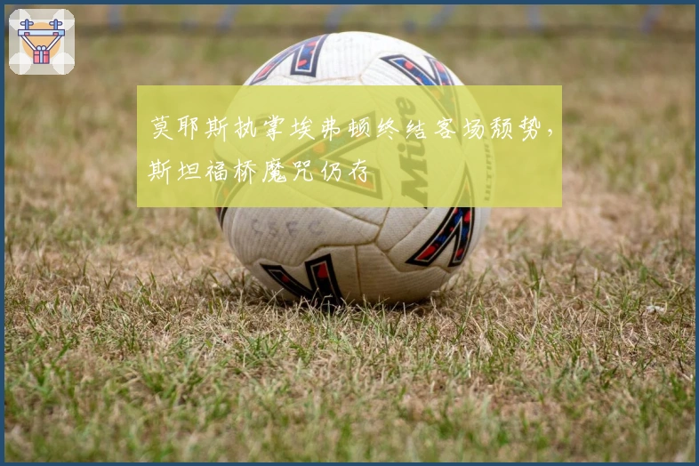 莫耶斯执掌埃弗顿终结客场颓势，斯坦福桥魔咒仍存