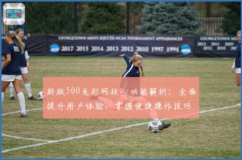新版500竞彩网核心功能解析：全面提升用户体验，掌握便捷操作技巧