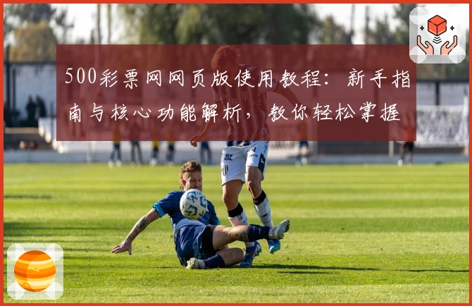 500彩票网网页版使用教程：新手指南与核心功能解析，教你轻松掌握操作技巧