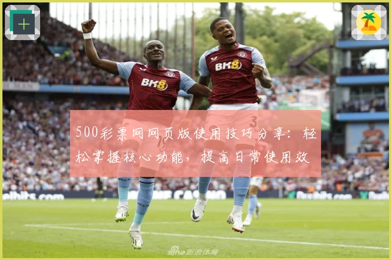 500彩票网网页版使用技巧分享:轻松掌握核心功能,提高日常使用效率
