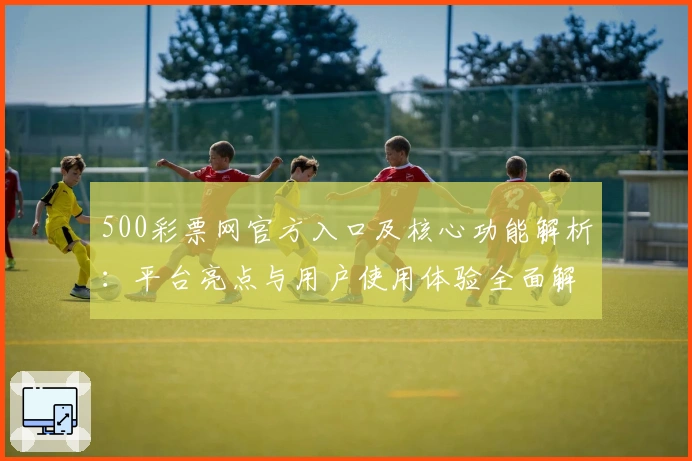 500彩票网官方入口及核心功能解析：平台亮点与用户使用体验全面解读