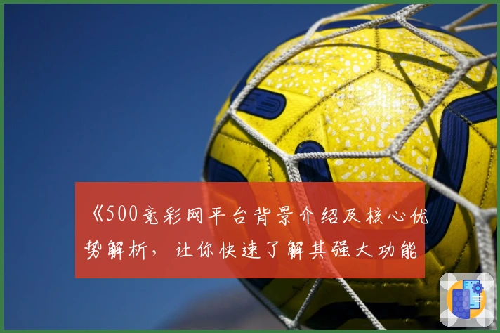 《500竞彩网平台背景介绍及核心优势解析，让你快速了解其强大功能》