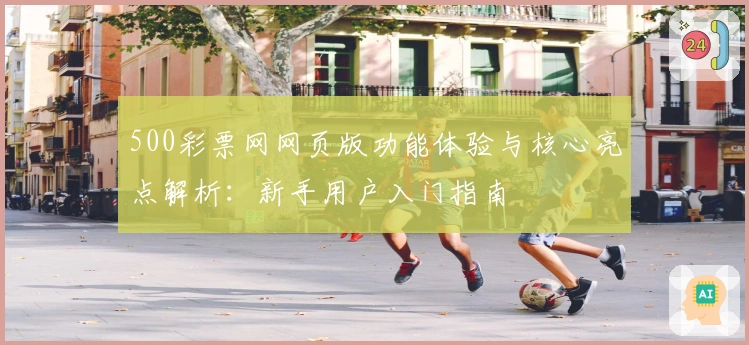 500彩票网网页版功能体验与核心亮点解析：新手用户入门指南