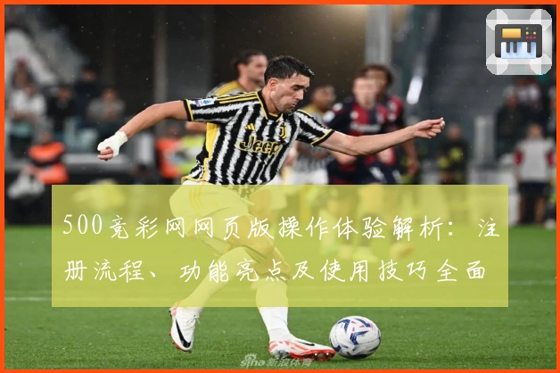 500竞彩网网页版操作体验解析：注册流程、功能亮点及使用技巧全面介绍