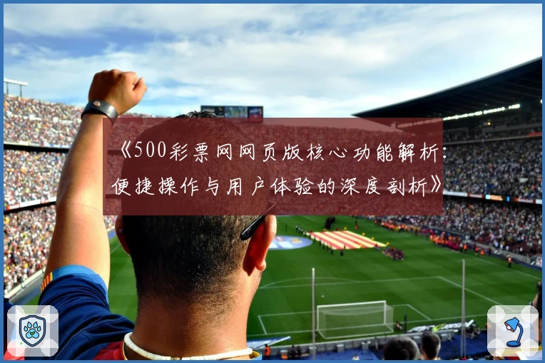 《500彩票网网页版核心功能解析：便捷操作与用户体验的深度剖析》