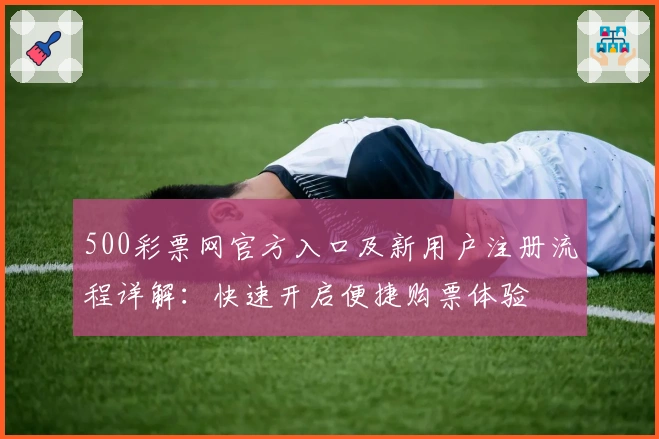500彩票网官方入口及新用户注册流程详解：快速开启便捷购票体验