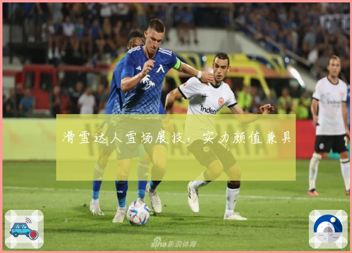滑雪达人雪场展技，实力颜值兼具