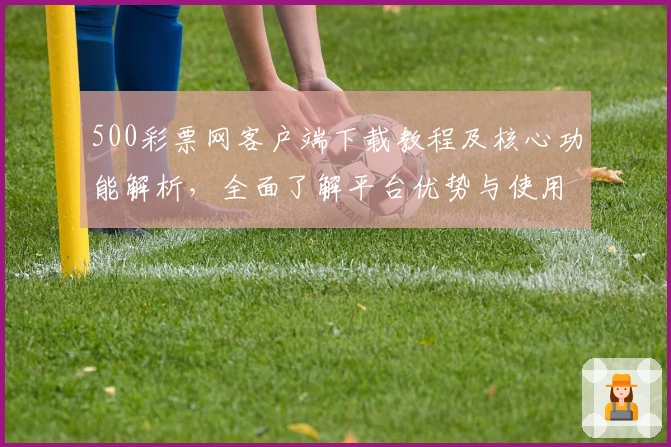 500彩票网客户端下载教程及核心功能解析，全面了解平台优势与使用技巧