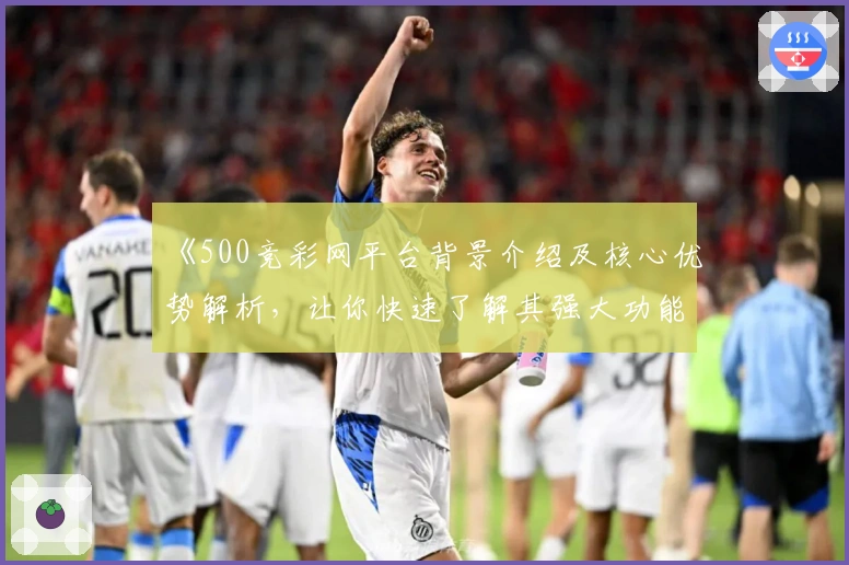 《500竞彩网平台背景介绍及核心优势解析,让你快速了解其强大功能》