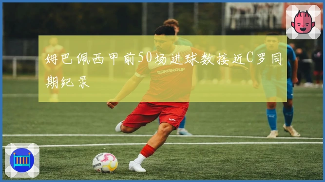 姆巴佩西甲前50场进球数接近C罗同期纪录