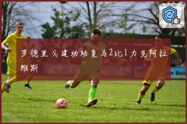 罗德里戈建功助皇马2比1力克阿拉维斯