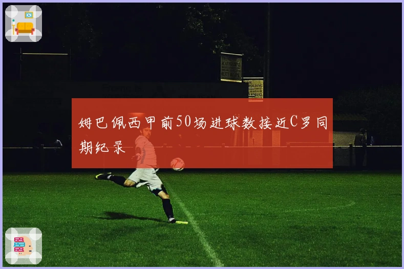 姆巴佩西甲前50场进球数接近C罗同期纪录