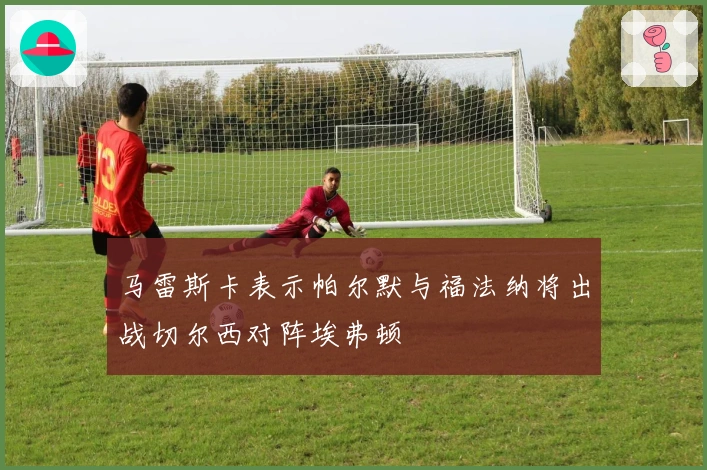 马雷斯卡表示帕尔默与福法纳将出战切尔西对阵埃弗顿