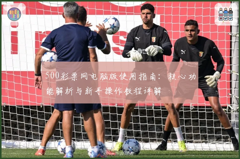 500彩票网电脑版使用指南：核心功能解析与新手操作教程详解