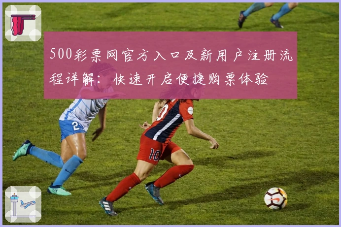 500彩票网官方入口及新用户注册流程详解：快速开启便捷购票体验