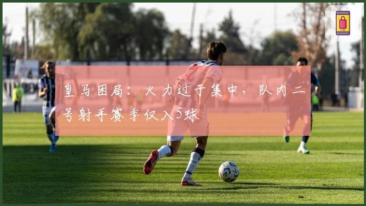 皇马困局：火力过于集中，队内二号射手赛季仅入5球