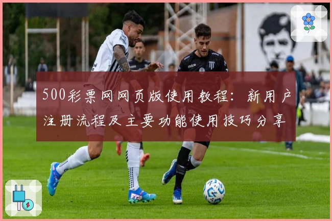 500彩票网网页版使用教程：新用户注册流程及主要功能使用技巧分享